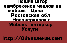 Пошив штор ламбрекенов чехлов на мебель › Цена ­ 500 - Ростовская обл., Новочеркасск г. Мебель, интерьер » Услуги   